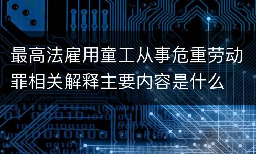 最高法雇用童工从事危重劳动罪相关解释主要内容是什么