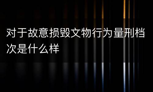 对于故意损毁文物行为量刑档次是什么样
