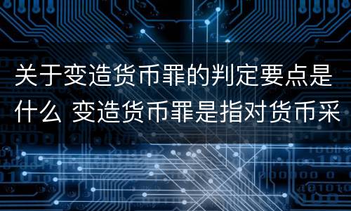 关于变造货币罪的判定要点是什么 变造货币罪是指对货币采用什么方法