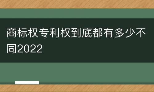 商标权专利权到底都有多少不同2022