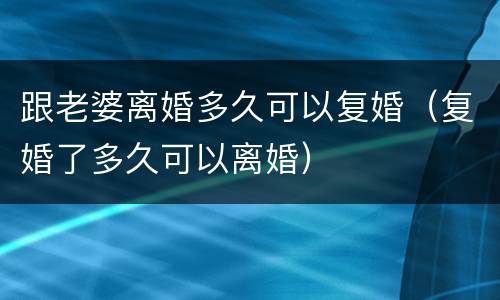 跟老婆离婚多久可以复婚（复婚了多久可以离婚）