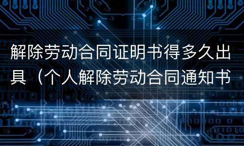 解除劳动合同证明书得多久出具（个人解除劳动合同通知书多久生效）