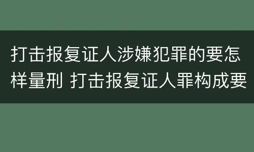 打击报复证人涉嫌犯罪的要怎样量刑 打击报复证人罪构成要件