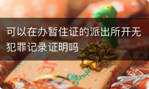 可以在办暂住证的派出所开无犯罪记录证明吗