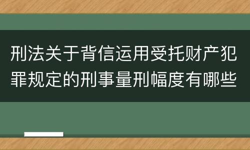 刑法关于背信运用受托财产犯罪规定的刑事量刑幅度有哪些