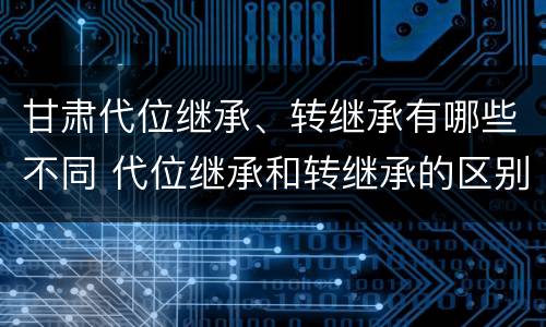 甘肃代位继承、转继承有哪些不同 代位继承和转继承的区别和联系