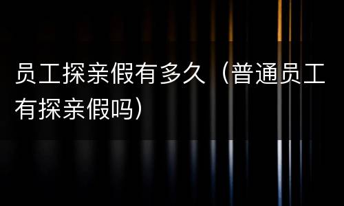 员工探亲假有多久（普通员工有探亲假吗）
