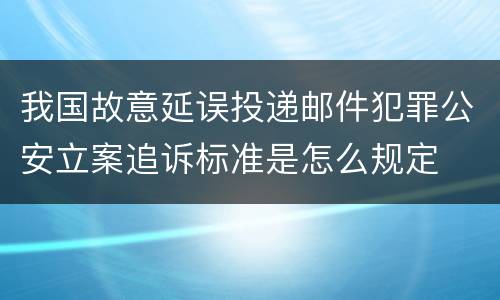 我国故意延误投递邮件犯罪公安立案追诉标准是怎么规定