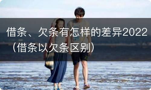 借条、欠条有怎样的差异2022（借条以欠条区别）