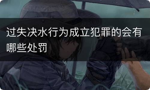 过失决水行为成立犯罪的会有哪些处罚