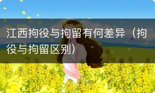 江西拘役与拘留有何差异（拘役与拘留区别）