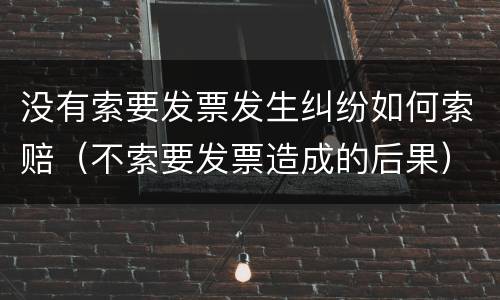 没有索要发票发生纠纷如何索赔（不索要发票造成的后果）