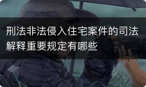 刑法非法侵入住宅案件的司法解释重要规定有哪些