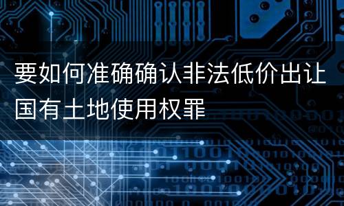 要如何准确确认非法低价出让国有土地使用权罪