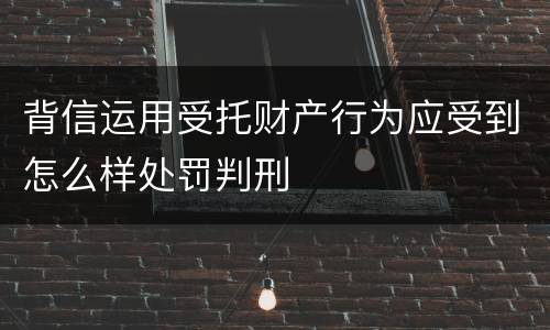 背信运用受托财产行为应受到怎么样处罚判刑
