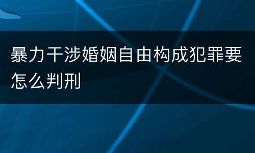 暴力干涉婚姻自由构成犯罪要怎么判刑