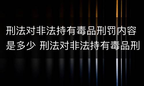 刑法对非法持有毒品刑罚内容是多少 刑法对非法持有毒品刑罚内容是多少条规定