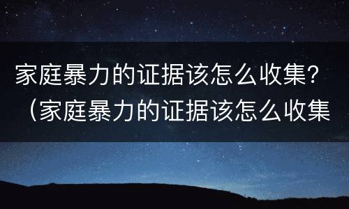 家庭暴力的证据该怎么收集？（家庭暴力的证据该怎么收集出来）