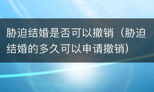 胁迫结婚是否可以撤销（胁迫结婚的多久可以申请撤销）