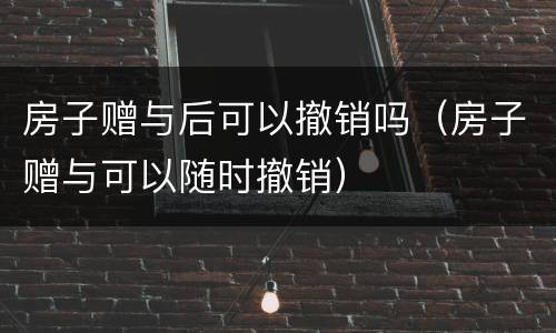 房子赠与后可以撤销吗（房子赠与可以随时撤销）