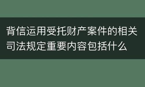 背信运用受托财产案件的相关司法规定重要内容包括什么