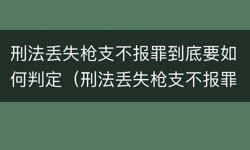 刑法丢失枪支不报罪到底要如何判定（刑法丢失枪支不报罪到底要如何判定罪名）