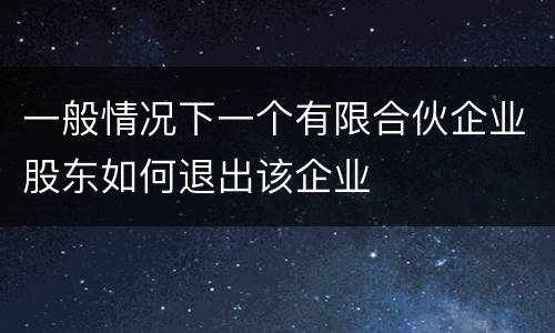 一般情况下一个有限合伙企业股东如何退出该企业