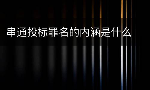 串通投标罪名的内涵是什么