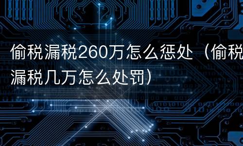 偷税漏税260万怎么惩处（偷税漏税几万怎么处罚）