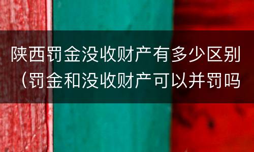 陕西罚金没收财产有多少区别（罚金和没收财产可以并罚吗）