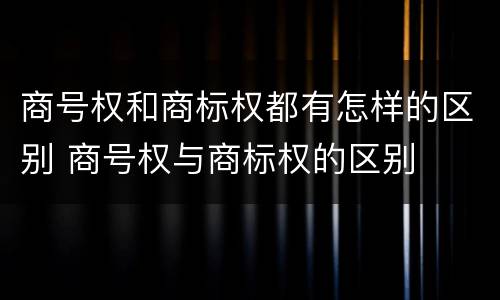 商号权和商标权都有怎样的区别 商号权与商标权的区别