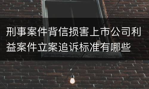 刑事案件背信损害上市公司利益案件立案追诉标准有哪些