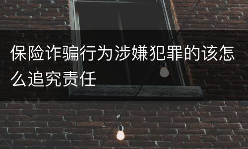 保险诈骗行为涉嫌犯罪的该怎么追究责任