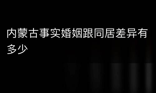 内蒙古事实婚姻跟同居差异有多少