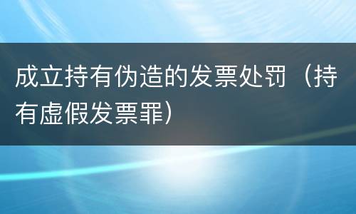 成立持有伪造的发票处罚（持有虚假发票罪）