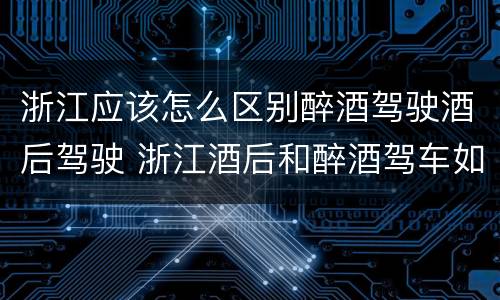 浙江应该怎么区别醉酒驾驶酒后驾驶 浙江酒后和醉酒驾车如何处罚