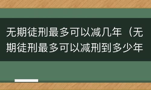无期徒刑最多可以减几年（无期徒刑最多可以减刑到多少年）