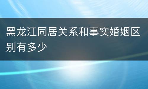 黑龙江同居关系和事实婚姻区别有多少