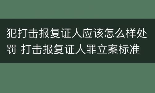 犯打击报复证人应该怎么样处罚 打击报复证人罪立案标准