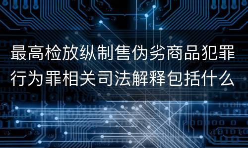 最高检放纵制售伪劣商品犯罪行为罪相关司法解释包括什么规定