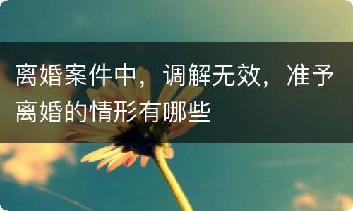 离婚案件中，调解无效，准予离婚的情形有哪些