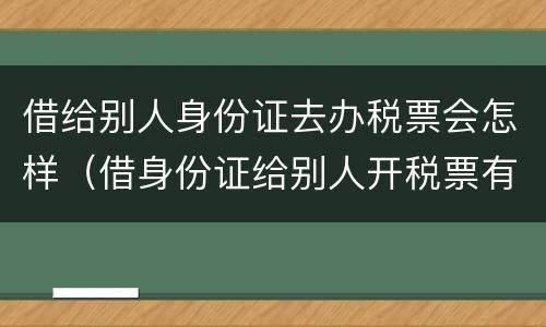 借给别人身份证去办税票会怎样（借身份证给别人开税票有风险吗）