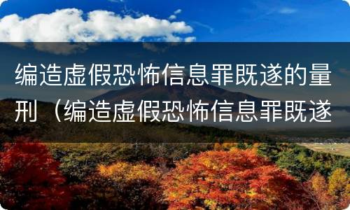 编造虚假恐怖信息罪既遂的量刑（编造虚假恐怖信息罪既遂的量刑依据）