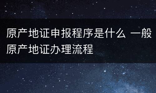 原产地证申报程序是什么 一般原产地证办理流程
