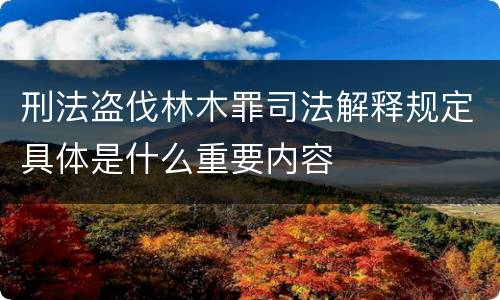 刑法盗伐林木罪司法解释规定具体是什么重要内容