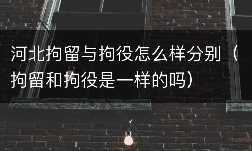 河北拘留与拘役怎么样分别（拘留和拘役是一样的吗）