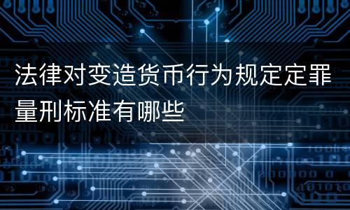 法律对变造货币行为规定定罪量刑标准有哪些