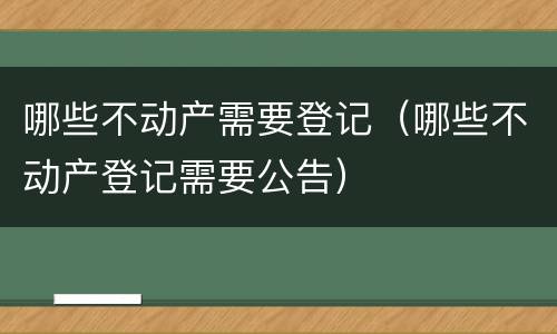 哪些不动产需要登记（哪些不动产登记需要公告）