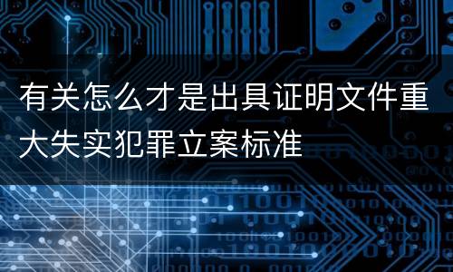 有关怎么才是出具证明文件重大失实犯罪立案标准