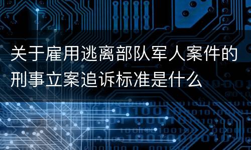关于雇用逃离部队军人案件的刑事立案追诉标准是什么